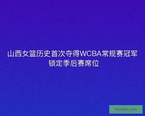 山西女篮历史首次夺得WCBA常规赛冠军 锁定季后赛席位