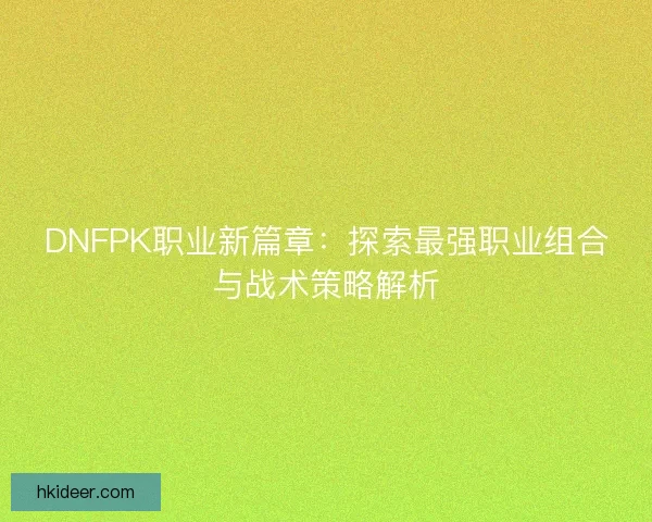 DNFPK职业新篇章：探索最强职业组合与战术策略解析