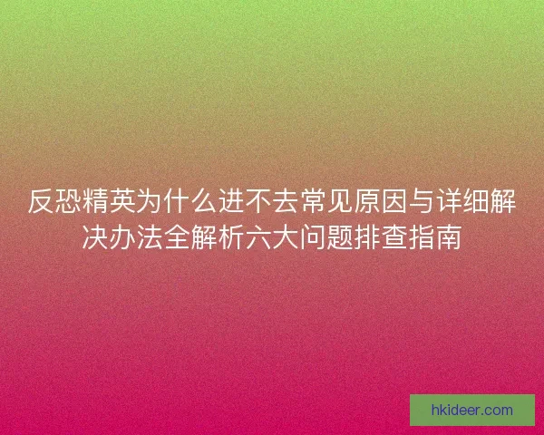 反恐精英为什么进不去常见原因与详细解决办法全解析六大问题排查指南