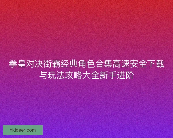 拳皇对决街霸经典角色合集高速安全下载与玩法攻略大全新手进阶